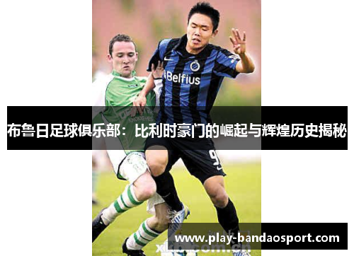 布鲁日足球俱乐部:比利时豪门的崛起与辉煌历史揭秘 布鲁日足球俱乐部:比利时豪门的崛起与辉煌历史揭秘