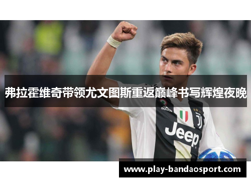 弗拉霍维奇带领尤文图斯重返巅峰书写辉煌夜晚