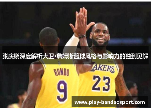 张庆鹏深度解析大卫·詹姆斯篮球风格与影响力的独到见解 张庆鹏深度解析大卫·詹姆斯篮球风格与影响力的独到见解